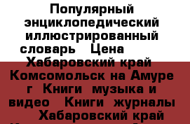 Популярный энциклопедический иллюстрированный словарь › Цена ­ 300 - Хабаровский край, Комсомольск-на-Амуре г. Книги, музыка и видео » Книги, журналы   . Хабаровский край,Комсомольск-на-Амуре г.